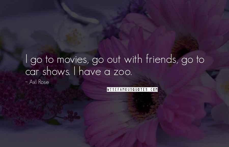 Axl Rose Quotes: I go to movies, go out with friends, go to car shows. I have a zoo.