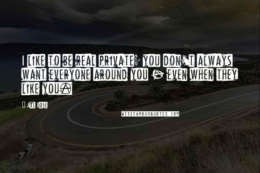 Axl Rose Quotes: I like to be real private; you don't always want everyone around you - even when they like you.