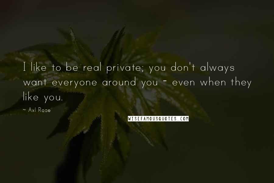 Axl Rose Quotes: I like to be real private; you don't always want everyone around you - even when they like you.