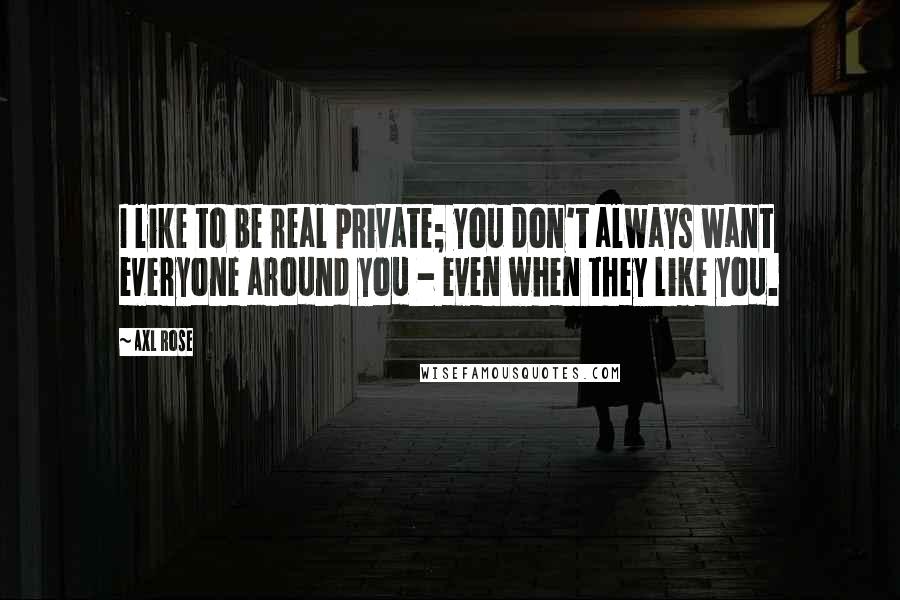 Axl Rose Quotes: I like to be real private; you don't always want everyone around you - even when they like you.