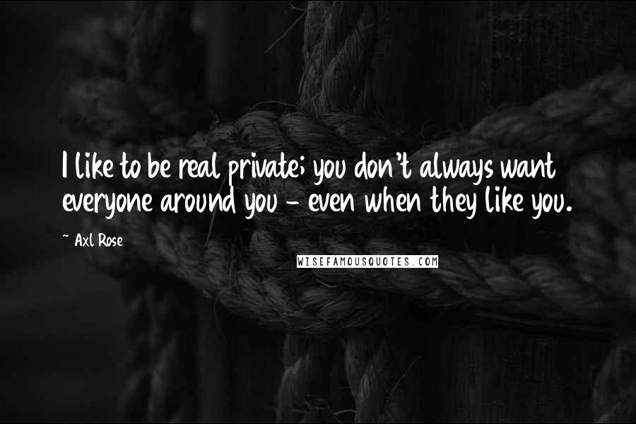 Axl Rose Quotes: I like to be real private; you don't always want everyone around you - even when they like you.