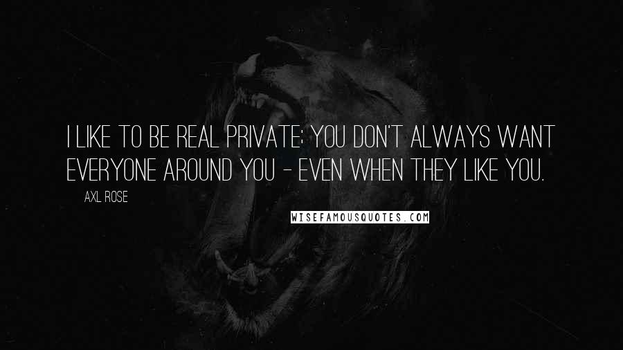 Axl Rose Quotes: I like to be real private; you don't always want everyone around you - even when they like you.