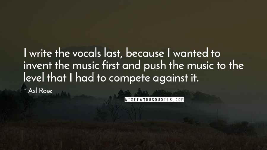 Axl Rose Quotes: I write the vocals last, because I wanted to invent the music first and push the music to the level that I had to compete against it.