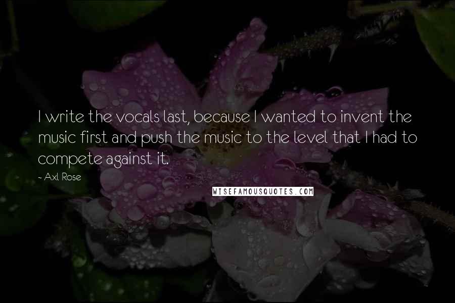 Axl Rose Quotes: I write the vocals last, because I wanted to invent the music first and push the music to the level that I had to compete against it.