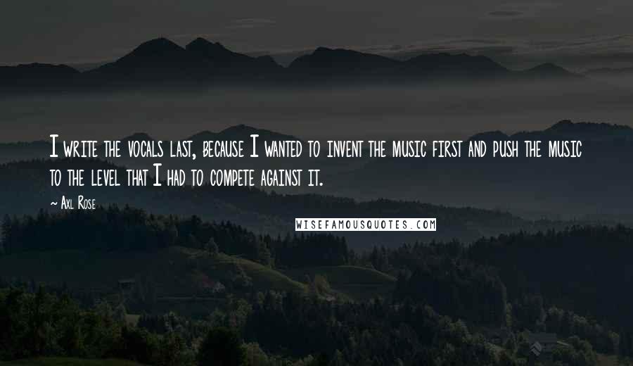 Axl Rose Quotes: I write the vocals last, because I wanted to invent the music first and push the music to the level that I had to compete against it.