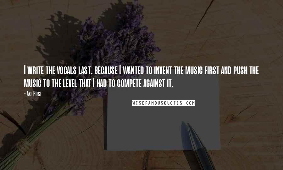 Axl Rose Quotes: I write the vocals last, because I wanted to invent the music first and push the music to the level that I had to compete against it.