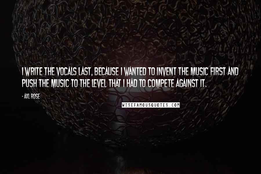 Axl Rose Quotes: I write the vocals last, because I wanted to invent the music first and push the music to the level that I had to compete against it.