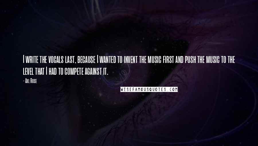 Axl Rose Quotes: I write the vocals last, because I wanted to invent the music first and push the music to the level that I had to compete against it.