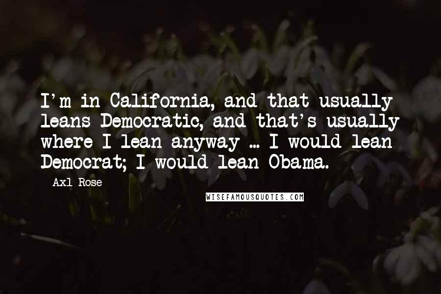 Axl Rose Quotes: I'm in California, and that usually leans Democratic, and that's usually where I lean anyway ... I would lean Democrat; I would lean Obama.