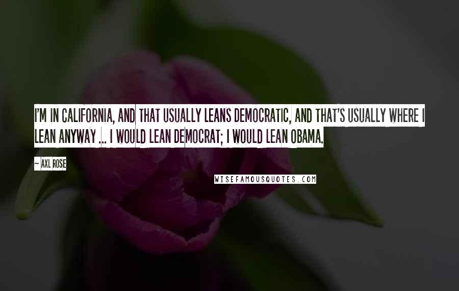 Axl Rose Quotes: I'm in California, and that usually leans Democratic, and that's usually where I lean anyway ... I would lean Democrat; I would lean Obama.