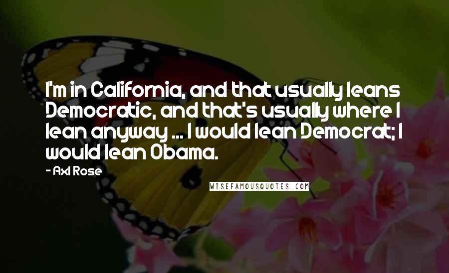 Axl Rose Quotes: I'm in California, and that usually leans Democratic, and that's usually where I lean anyway ... I would lean Democrat; I would lean Obama.