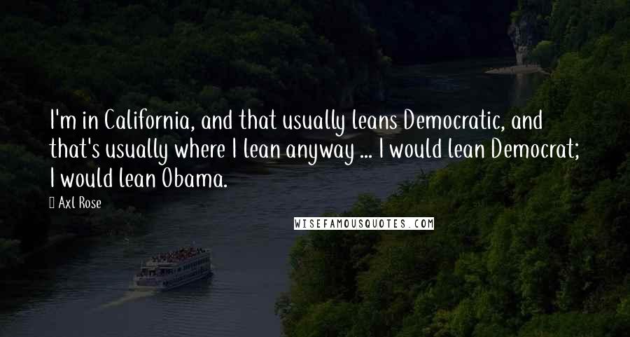 Axl Rose Quotes: I'm in California, and that usually leans Democratic, and that's usually where I lean anyway ... I would lean Democrat; I would lean Obama.