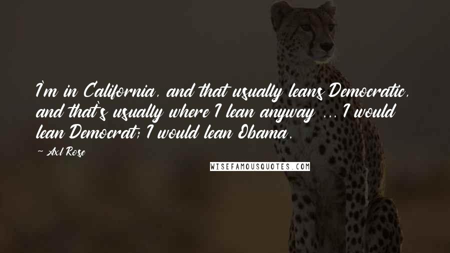 Axl Rose Quotes: I'm in California, and that usually leans Democratic, and that's usually where I lean anyway ... I would lean Democrat; I would lean Obama.