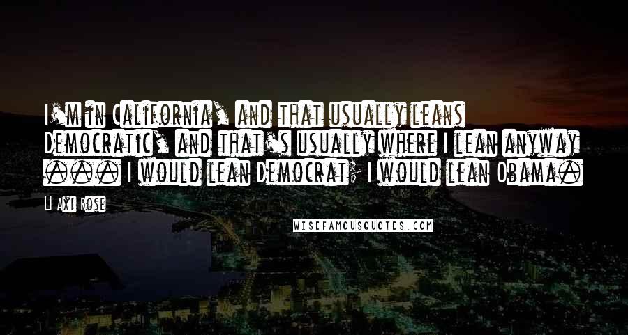 Axl Rose Quotes: I'm in California, and that usually leans Democratic, and that's usually where I lean anyway ... I would lean Democrat; I would lean Obama.