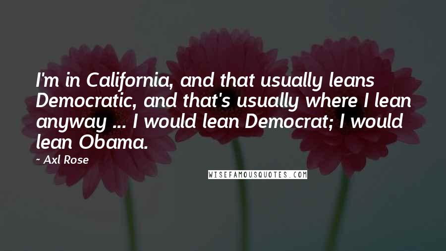 Axl Rose Quotes: I'm in California, and that usually leans Democratic, and that's usually where I lean anyway ... I would lean Democrat; I would lean Obama.