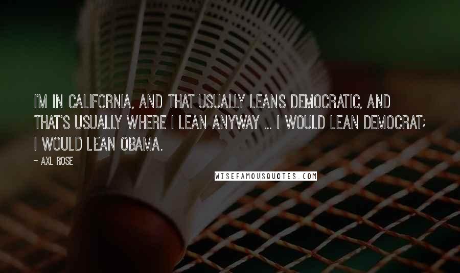 Axl Rose Quotes: I'm in California, and that usually leans Democratic, and that's usually where I lean anyway ... I would lean Democrat; I would lean Obama.
