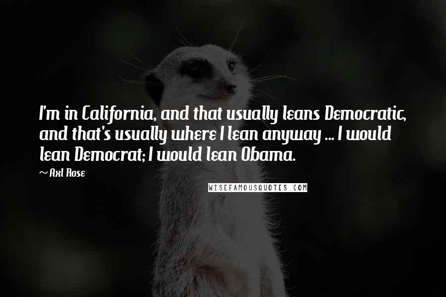 Axl Rose Quotes: I'm in California, and that usually leans Democratic, and that's usually where I lean anyway ... I would lean Democrat; I would lean Obama.