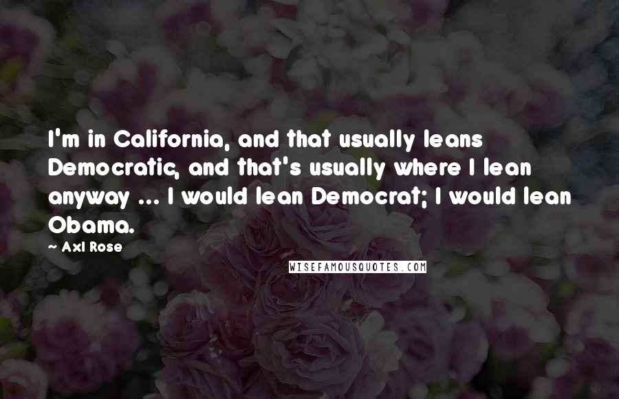Axl Rose Quotes: I'm in California, and that usually leans Democratic, and that's usually where I lean anyway ... I would lean Democrat; I would lean Obama.