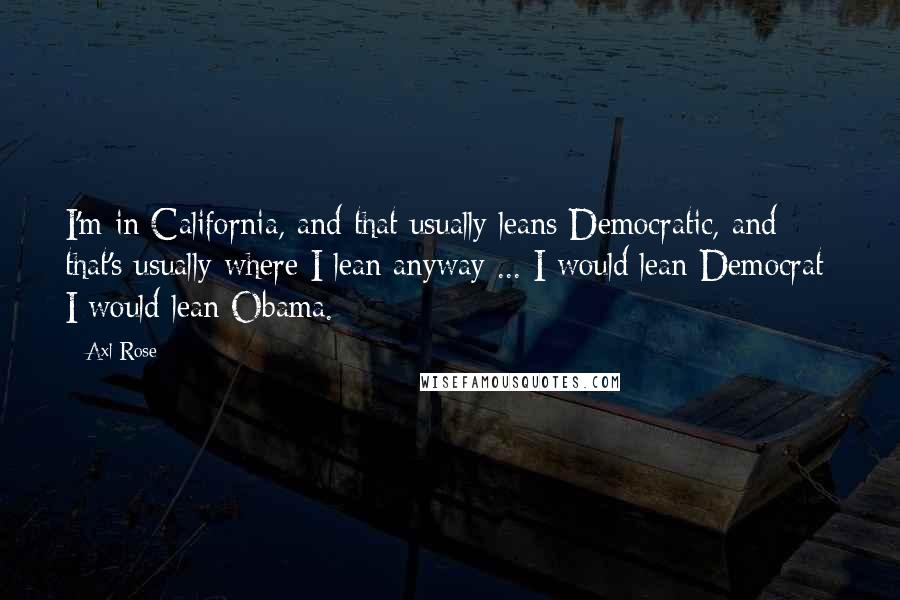Axl Rose Quotes: I'm in California, and that usually leans Democratic, and that's usually where I lean anyway ... I would lean Democrat; I would lean Obama.