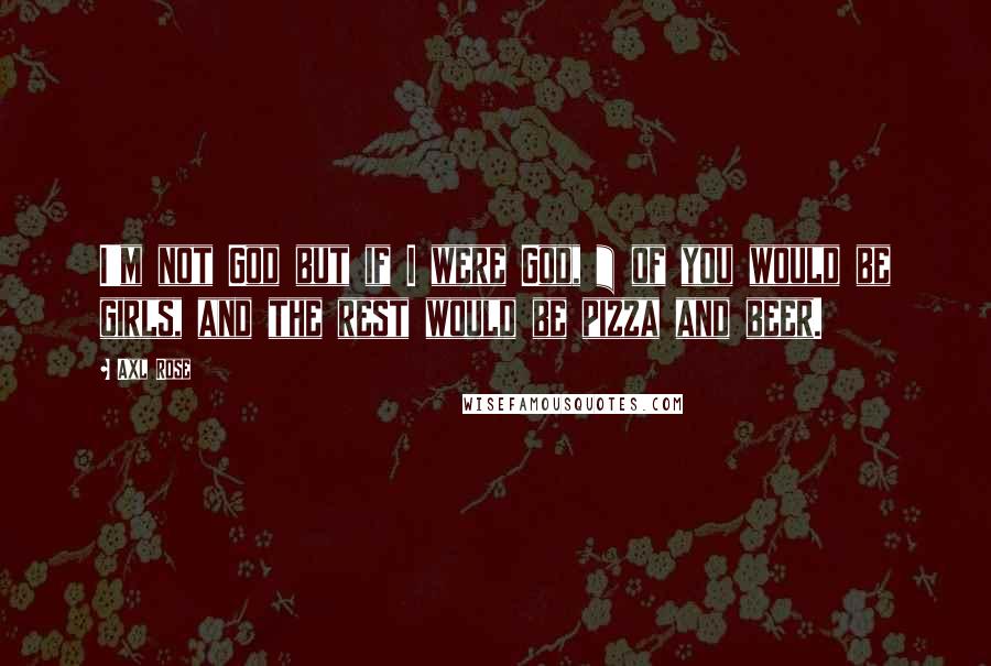 Axl Rose Quotes: I'm not God but if I were God, &#190; of you would be girls, and the rest would be pizza and beer.