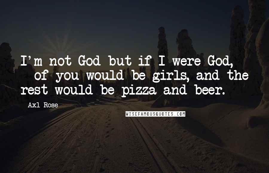 Axl Rose Quotes: I'm not God but if I were God, &#190; of you would be girls, and the rest would be pizza and beer.