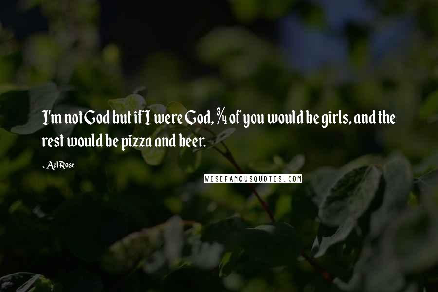 Axl Rose Quotes: I'm not God but if I were God, &#190; of you would be girls, and the rest would be pizza and beer.