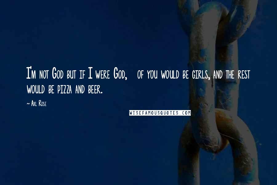 Axl Rose Quotes: I'm not God but if I were God, &#190; of you would be girls, and the rest would be pizza and beer.