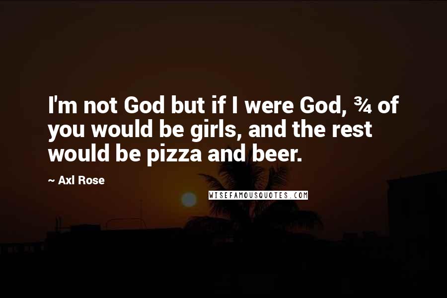 Axl Rose Quotes: I'm not God but if I were God, &#190; of you would be girls, and the rest would be pizza and beer.