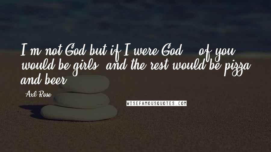 Axl Rose Quotes: I'm not God but if I were God, &#190; of you would be girls, and the rest would be pizza and beer.