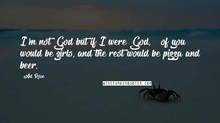 Axl Rose Quotes: I'm not God but if I were God, &#190; of you would be girls, and the rest would be pizza and beer.