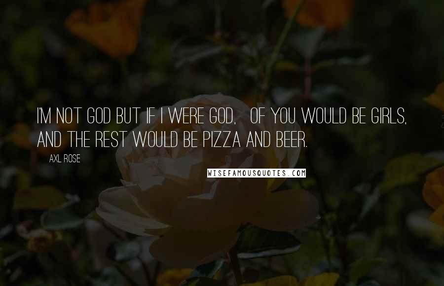 Axl Rose Quotes: I'm not God but if I were God, &#190; of you would be girls, and the rest would be pizza and beer.