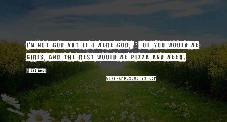 Axl Rose Quotes: I'm not God but if I were God, &#190; of you would be girls, and the rest would be pizza and beer.