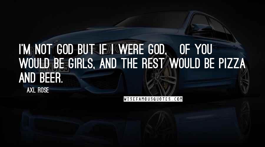 Axl Rose Quotes: I'm not God but if I were God, &#190; of you would be girls, and the rest would be pizza and beer.