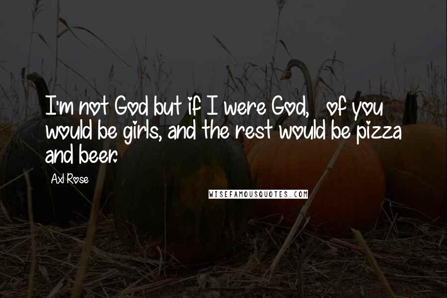 Axl Rose Quotes: I'm not God but if I were God, &#190; of you would be girls, and the rest would be pizza and beer.