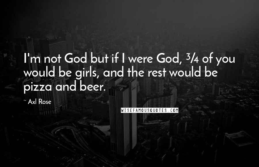 Axl Rose Quotes: I'm not God but if I were God, &#190; of you would be girls, and the rest would be pizza and beer.