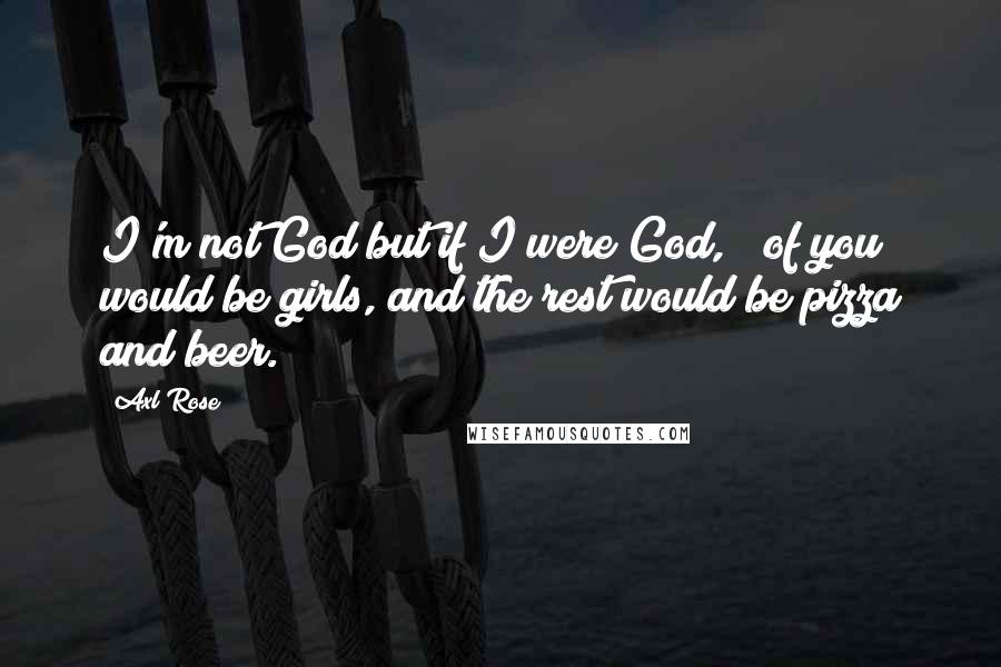 Axl Rose Quotes: I'm not God but if I were God, &#190; of you would be girls, and the rest would be pizza and beer.