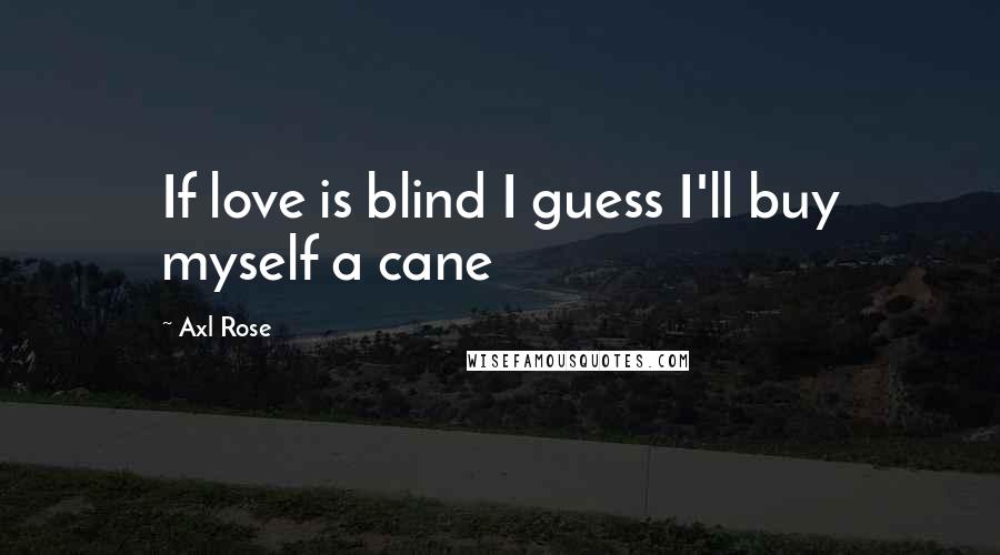 Axl Rose Quotes: If love is blind I guess I'll buy myself a cane