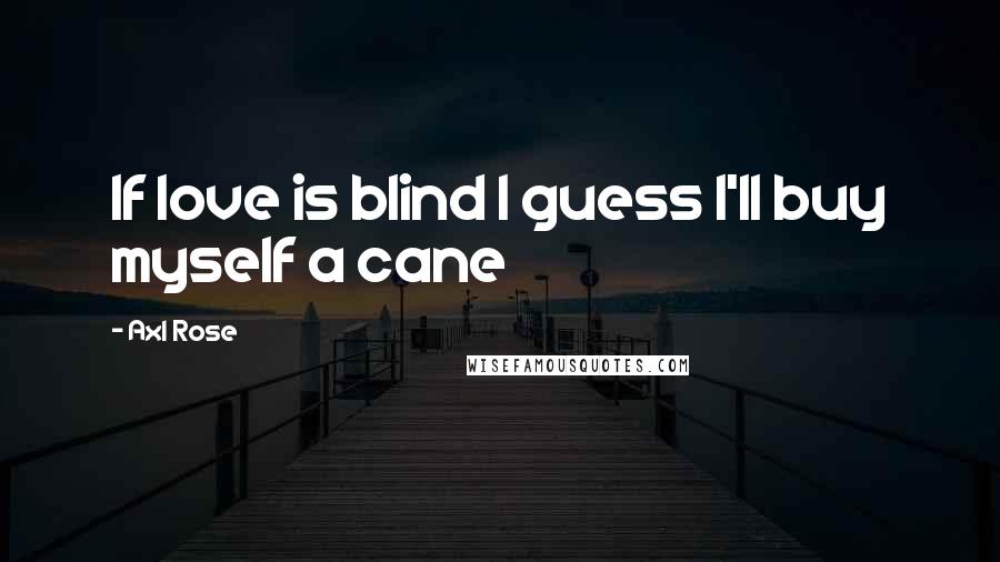 Axl Rose Quotes: If love is blind I guess I'll buy myself a cane