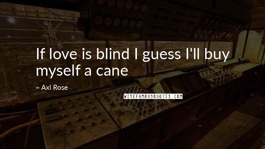 Axl Rose Quotes: If love is blind I guess I'll buy myself a cane