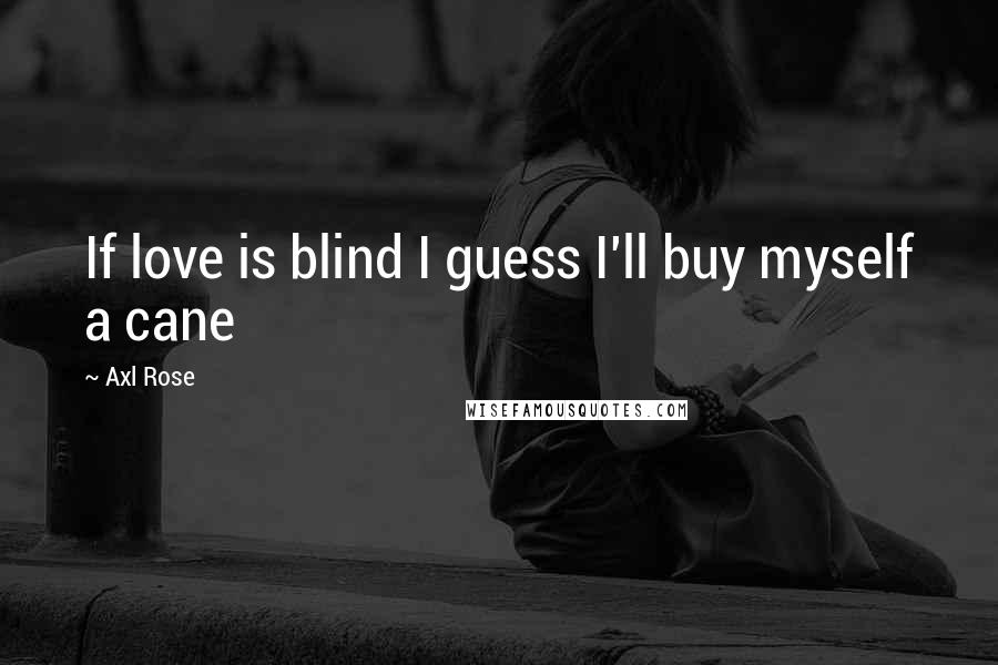 Axl Rose Quotes: If love is blind I guess I'll buy myself a cane