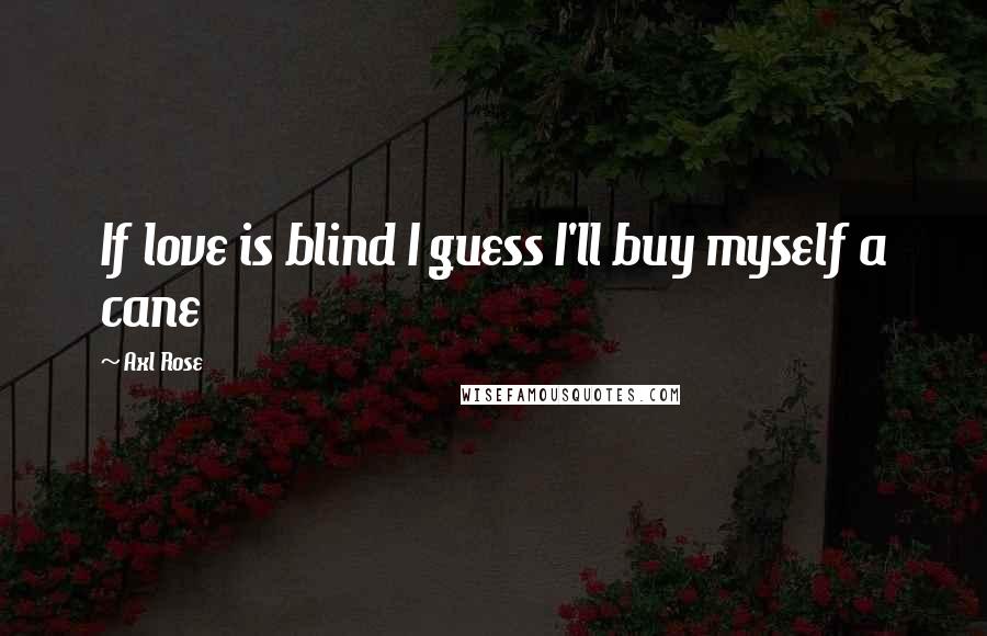Axl Rose Quotes: If love is blind I guess I'll buy myself a cane