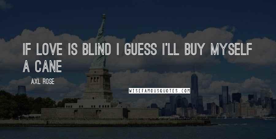 Axl Rose Quotes: If love is blind I guess I'll buy myself a cane