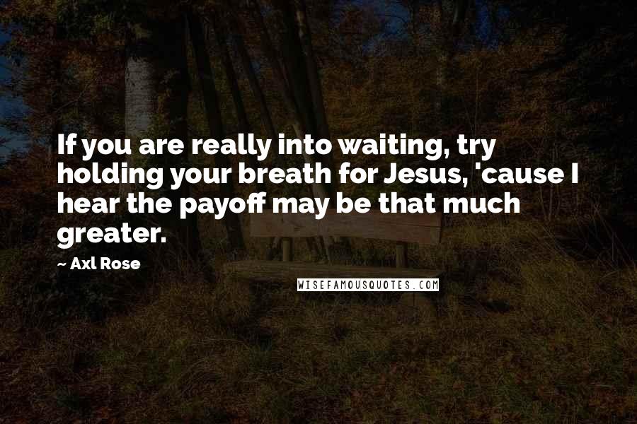 Axl Rose Quotes: If you are really into waiting, try holding your breath for Jesus, 'cause I hear the payoff may be that much greater.