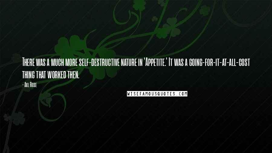 Axl Rose Quotes: There was a much more self-destructive nature in 'Appetite.' It was a going-for-it-at-all-cost thing that worked then.
