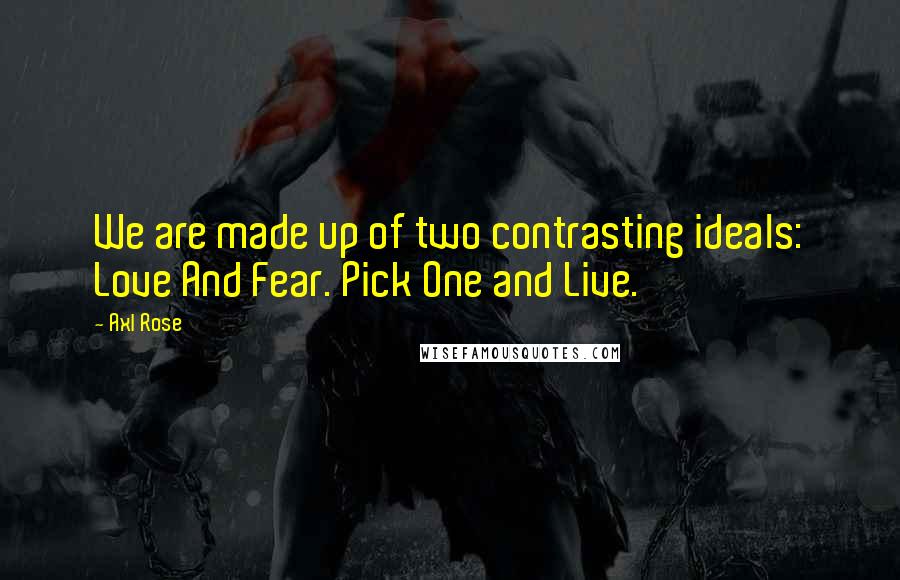 Axl Rose Quotes: We are made up of two contrasting ideals: Love And Fear. Pick One and Live.