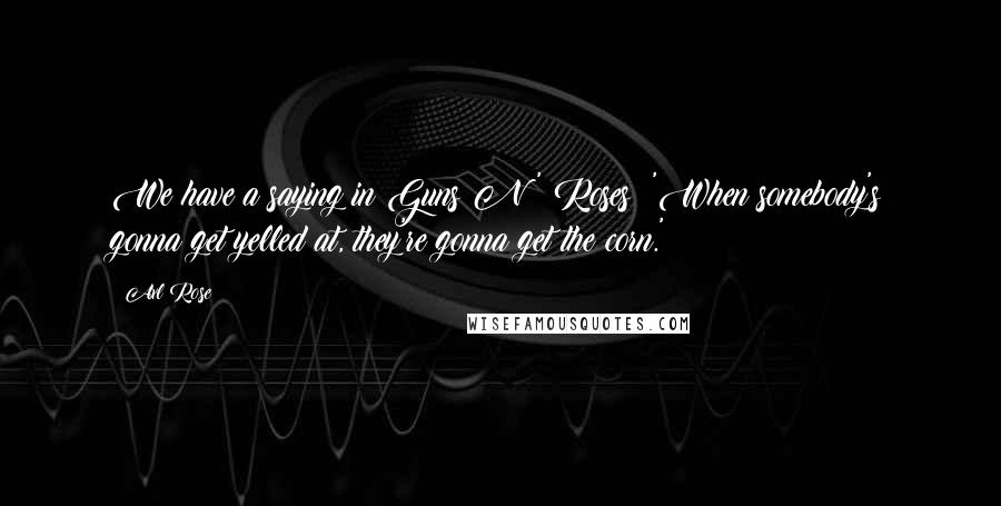 Axl Rose Quotes: We have a saying in Guns N' Roses: 'When somebody's gonna get yelled at, they're gonna get the corn.'