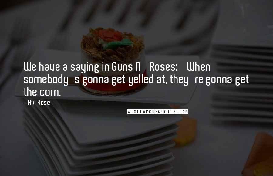 Axl Rose Quotes: We have a saying in Guns N' Roses: 'When somebody's gonna get yelled at, they're gonna get the corn.'