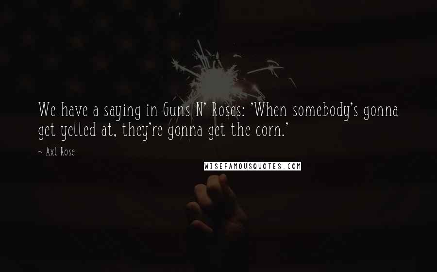 Axl Rose Quotes: We have a saying in Guns N' Roses: 'When somebody's gonna get yelled at, they're gonna get the corn.'