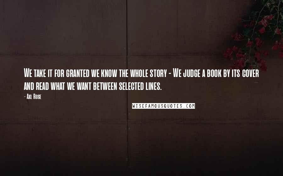 Axl Rose Quotes: We take it for granted we know the whole story - We judge a book by its cover and read what we want between selected lines.