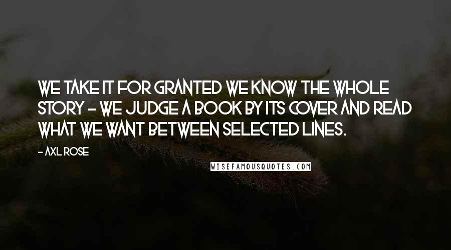 Axl Rose Quotes: We take it for granted we know the whole story - We judge a book by its cover and read what we want between selected lines.